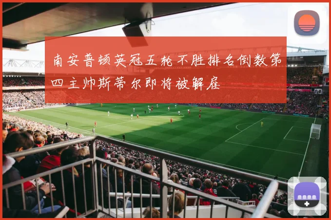 南安普顿英冠五轮不胜排名倒数第四主帅斯蒂尔即将被解雇