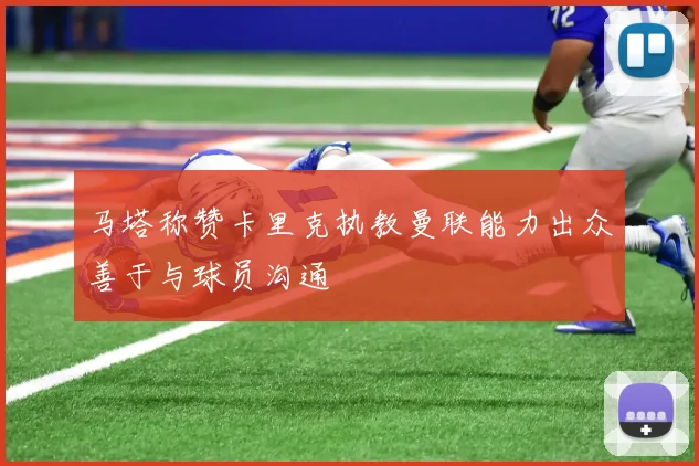 马塔称赞卡里克执教曼联能力出众善于与球员沟通