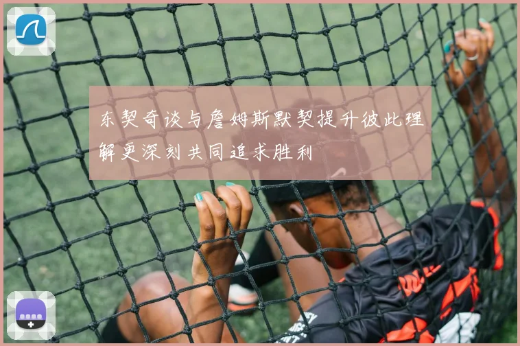 东契奇谈与詹姆斯默契提升彼此理解更深刻共同追求胜利