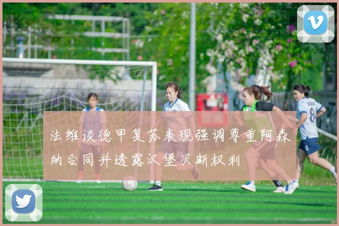 法维谈德甲复苏表现强调尊重阿森纳合同并透露汉堡买断权利