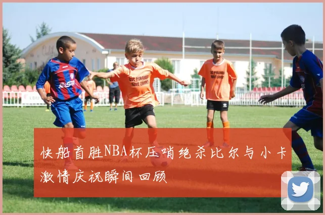 快船首胜NBA杯压哨绝杀比尔与小卡激情庆祝瞬间回顾