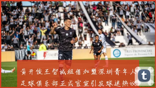 黄开俊王智诚租借加盟深圳青年人足球俱乐部正式官宣引发球迷热议