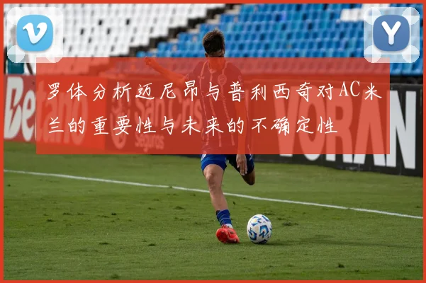 罗体分析迈尼昂与普利西奇对AC米兰的重要性与未来的不确定性