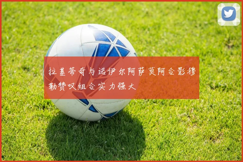 拉基蒂奇与诺伊尔阿萨莫阿合影穆勒赞叹组合实力强大