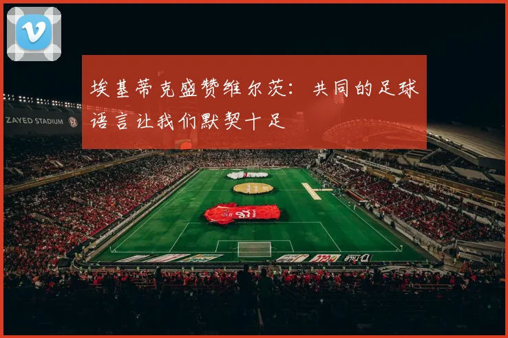 埃基蒂克盛赞维尔茨：共同的足球语言让我们默契十足
