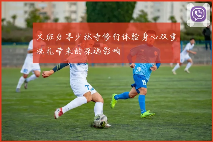 文班分享少林寺修行体验身心双重洗礼带来的深远影响