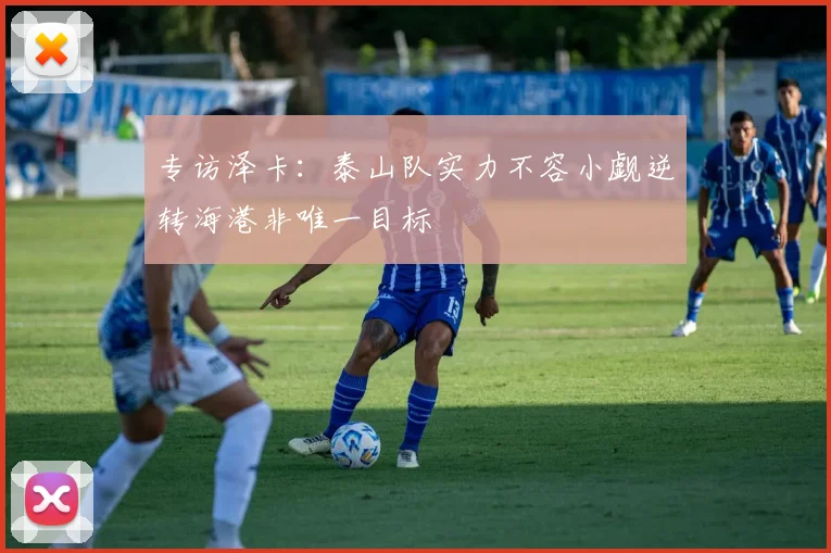 专访泽卡：泰山队实力不容小觑逆转海港非唯一目标