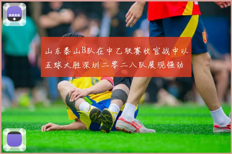 山东泰山B队在中乙联赛收官战中以五球大胜深圳二零二八队展现强劲实力