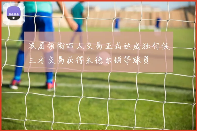 浓眉领衔四人交易正式达成独行侠三方交易获得米德尔顿等球员