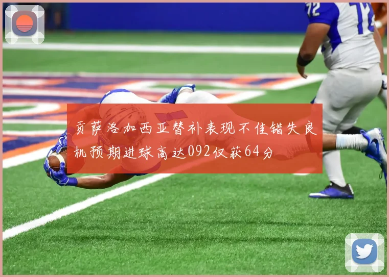 贡萨洛加西亚替补表现不佳错失良机预期进球高达092仅获64分