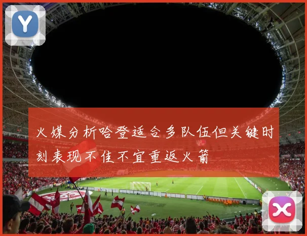 火媒分析哈登适合多队伍但关键时刻表现不佳不宜重返火箭