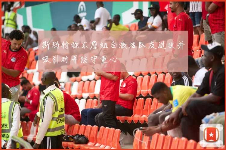 斯玛特称东詹组合激活队友进攻并吸引对手防守重心