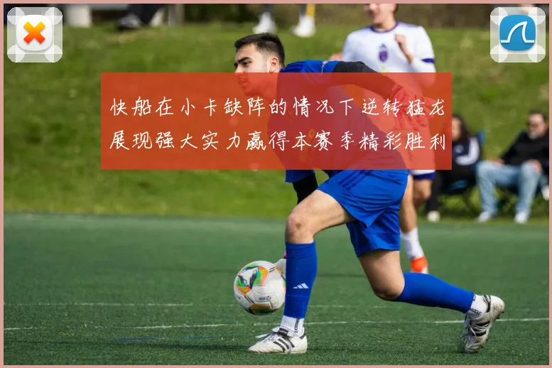 快船在小卡缺阵的情况下逆转猛龙展现强大实力赢得本赛季精彩胜利