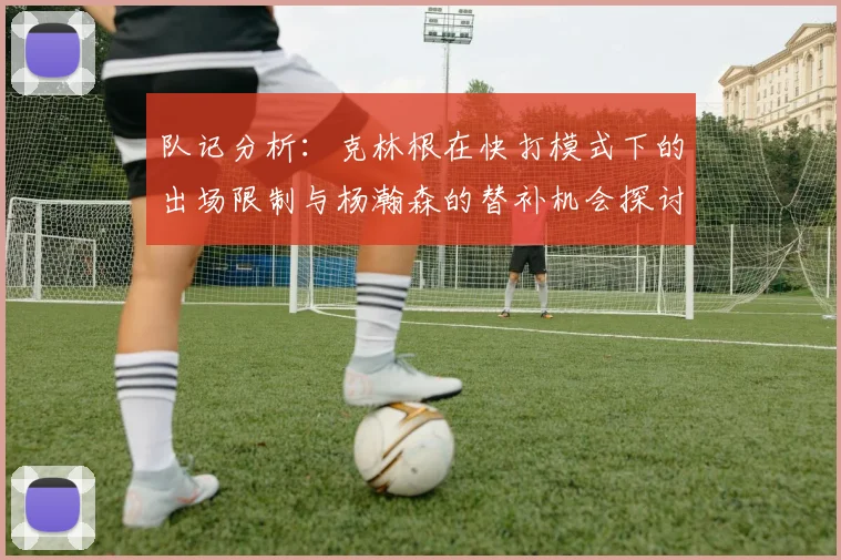 队记分析：克林根在快打模式下的出场限制与杨瀚森的替补机会探讨
