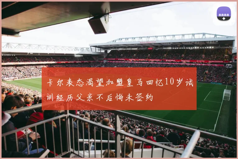 卡尔表态渴望加盟皇马回忆10岁试训经历父亲不后悔未签约