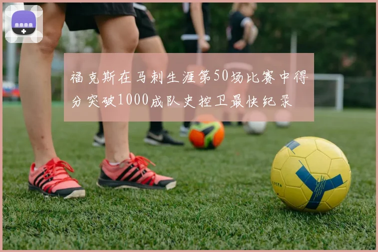 福克斯在马刺生涯第50场比赛中得分突破1000成队史控卫最快纪录