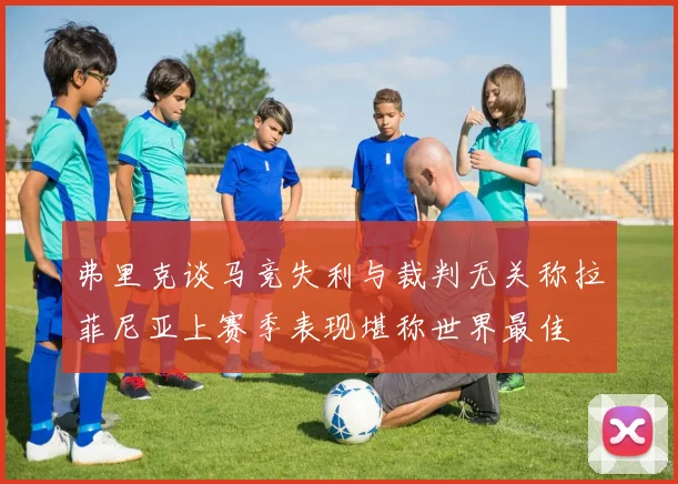 弗里克谈马竞失利与裁判无关称拉菲尼亚上赛季表现堪称世界最佳