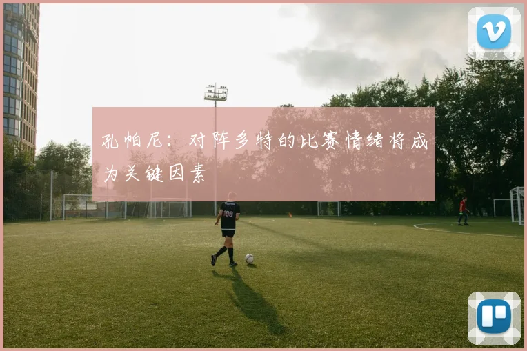 孔帕尼：对阵多特的比赛情绪将成为关键因素