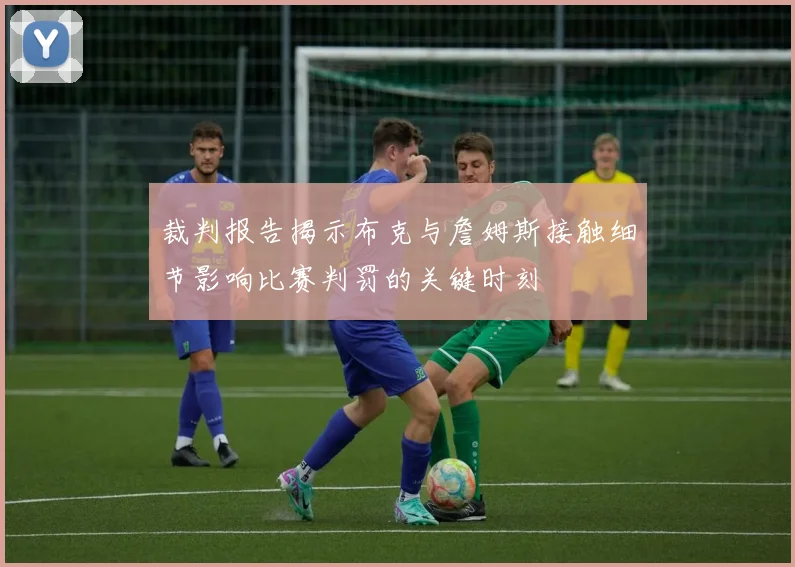 裁判报告揭示布克与詹姆斯接触细节影响比赛判罚的关键时刻