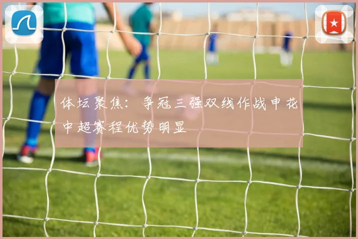 体坛聚焦：争冠三强双线作战申花中超赛程优势明显