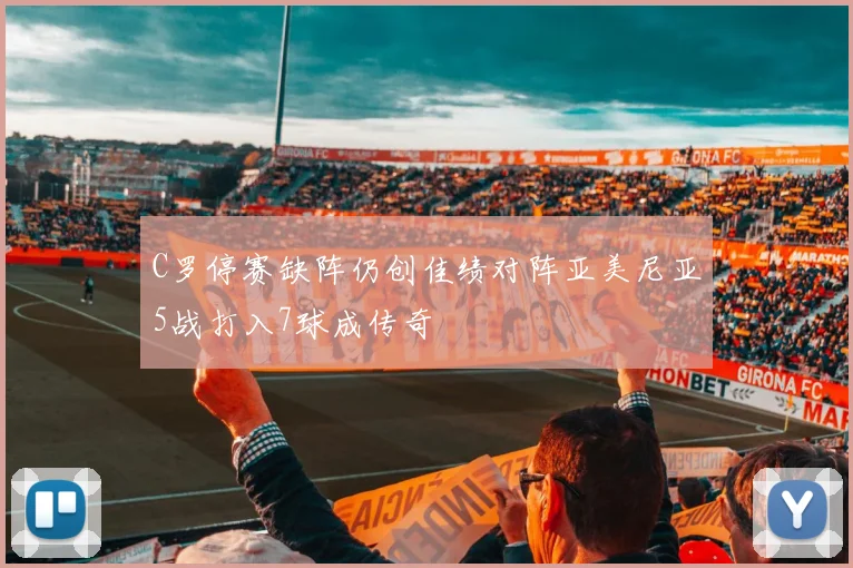 C罗停赛缺阵仍创佳绩对阵亚美尼亚5战打入7球成传奇