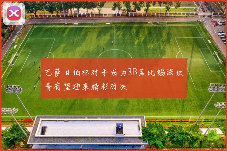 巴萨甘伯杯对手或为RB莱比锡诺坎普有望迎来精彩对决