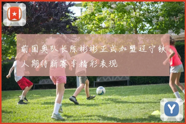 前国奥队长陈彬彬正式加盟辽宁铁人期待新赛季精彩表现