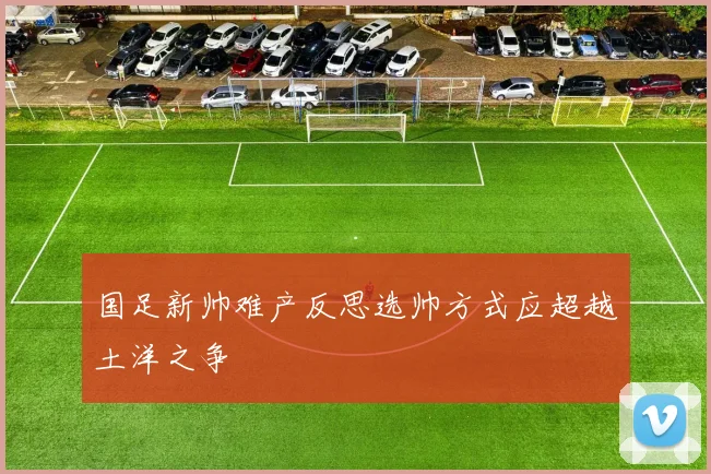 国足新帅难产反思选帅方式应超越土洋之争