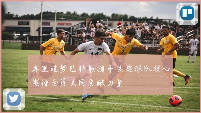 库里追梦巴特勒携手共建球队核心期待全员共同贡献力量
