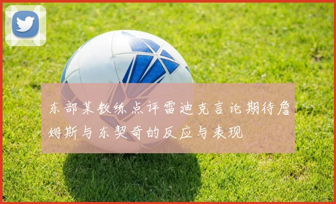 东部某教练点评雷迪克言论期待詹姆斯与东契奇的反应与表现