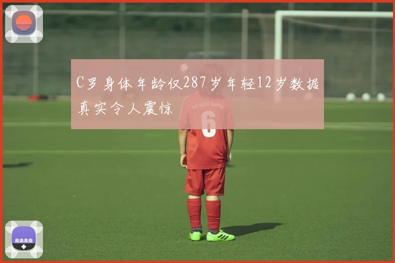 C罗身体年龄仅287岁年轻12岁数据真实令人震惊