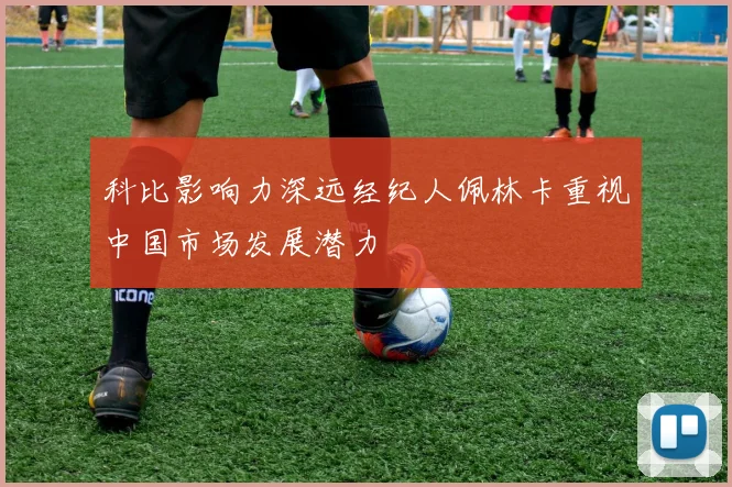 科比影响力深远经纪人佩林卡重视中国市场发展潜力