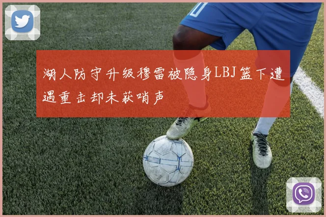 湖人防守升级穆雷被隐身LBJ篮下遭遇重击却未获哨声