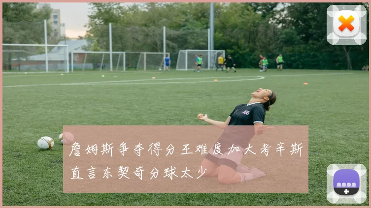 詹姆斯争夺得分王难度加大考辛斯直言东契奇分球太少