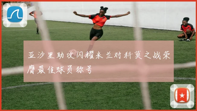 亚沙里助攻闪耀米兰对科莫之战荣膺最佳球员称号