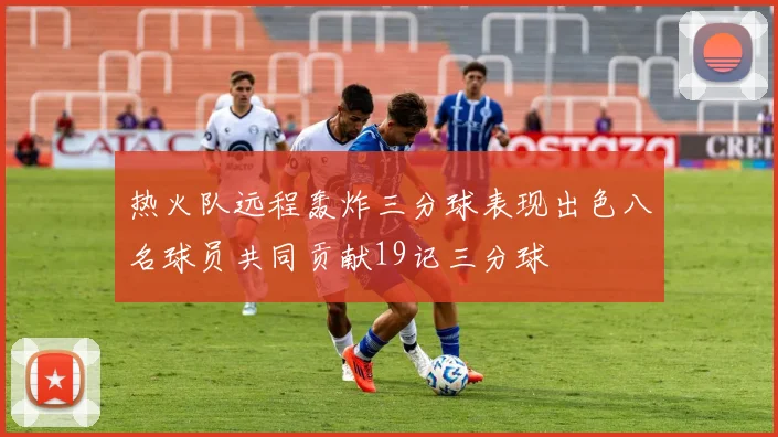 热火队远程轰炸三分球表现出色八名球员共同贡献19记三分球