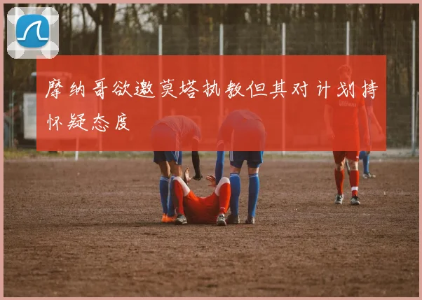 摩纳哥欲邀莫塔执教但其对计划持怀疑态度