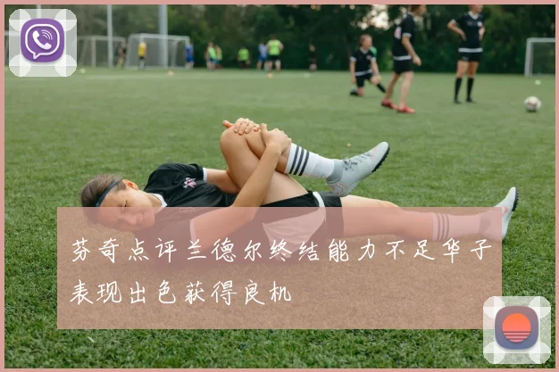 芬奇点评兰德尔终结能力不足华子表现出色获得良机