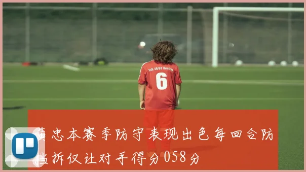 黄忠本赛季防守表现出色每回合防挡拆仅让对手得分058分