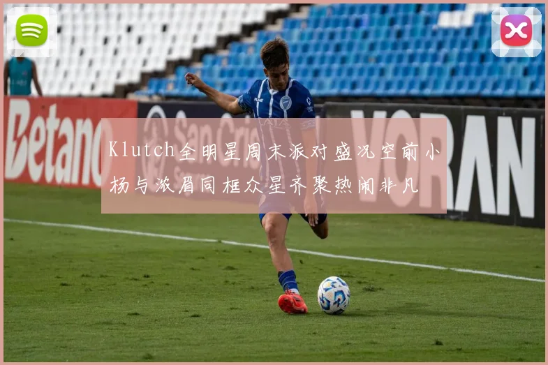 Klutch全明星周末派对盛况空前小杨与浓眉同框众星齐聚热闹非凡