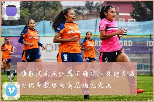 穆勒谈未来归属不确定性称能否成为优秀教练或高层尚无定论