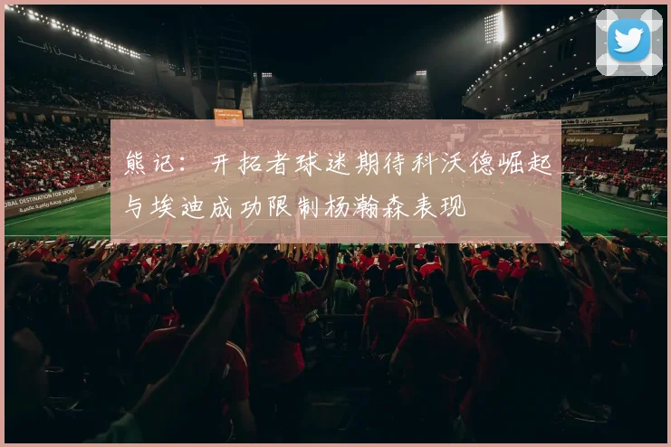 熊记：开拓者球迷期待科沃德崛起与埃迪成功限制杨瀚森表现