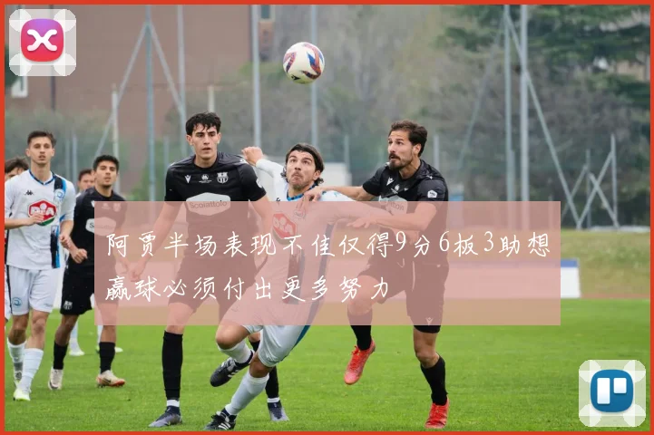 阿贾半场表现不佳仅得9分6板3助想赢球必须付出更多努力