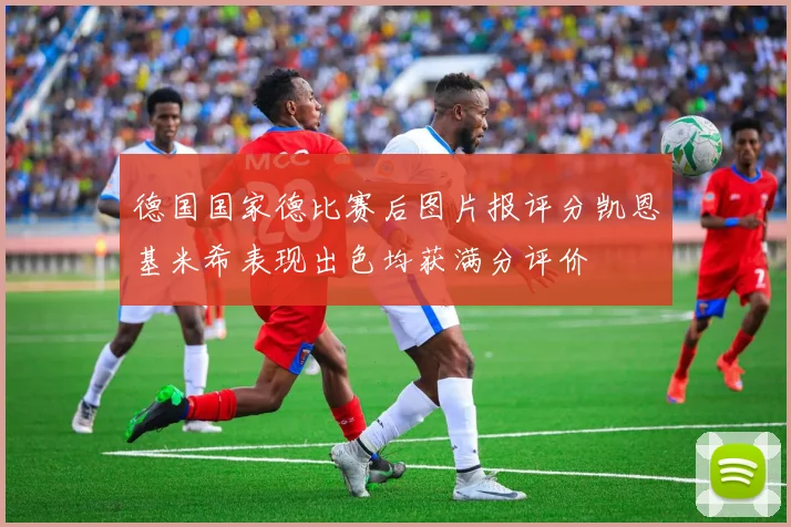 德国国家德比赛后图片报评分凯恩基米希表现出色均获满分评价