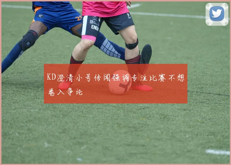KD澄清小号传闻强调专注比赛不想卷入争论