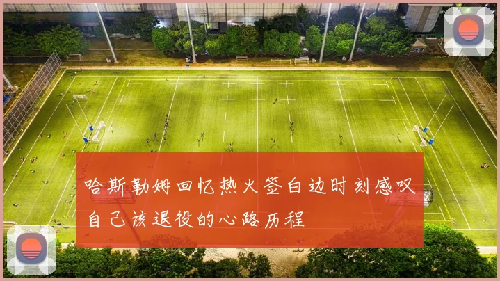 哈斯勒姆回忆热火签白边时刻感叹自己该退役的心路历程