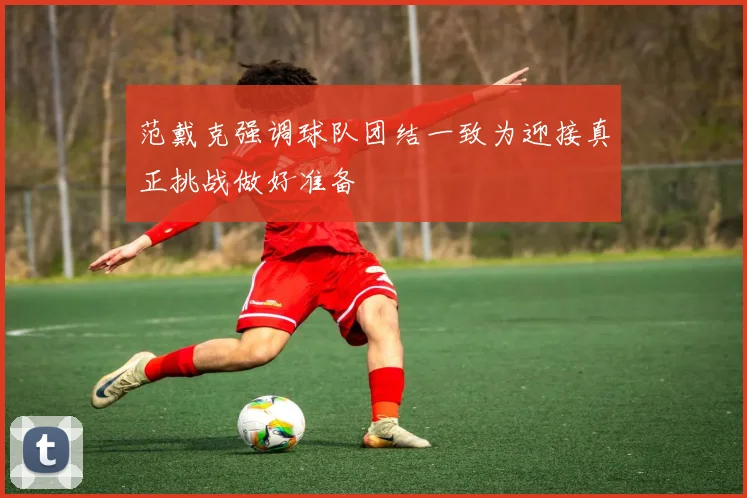 范戴克强调球队团结一致为迎接真正挑战做好准备
